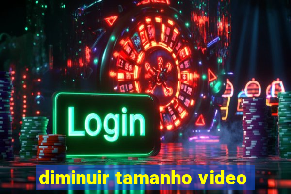 diminuir tamanho video